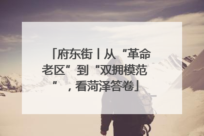 府东街丨从“革命老区”到“双拥模范”，看菏泽答卷